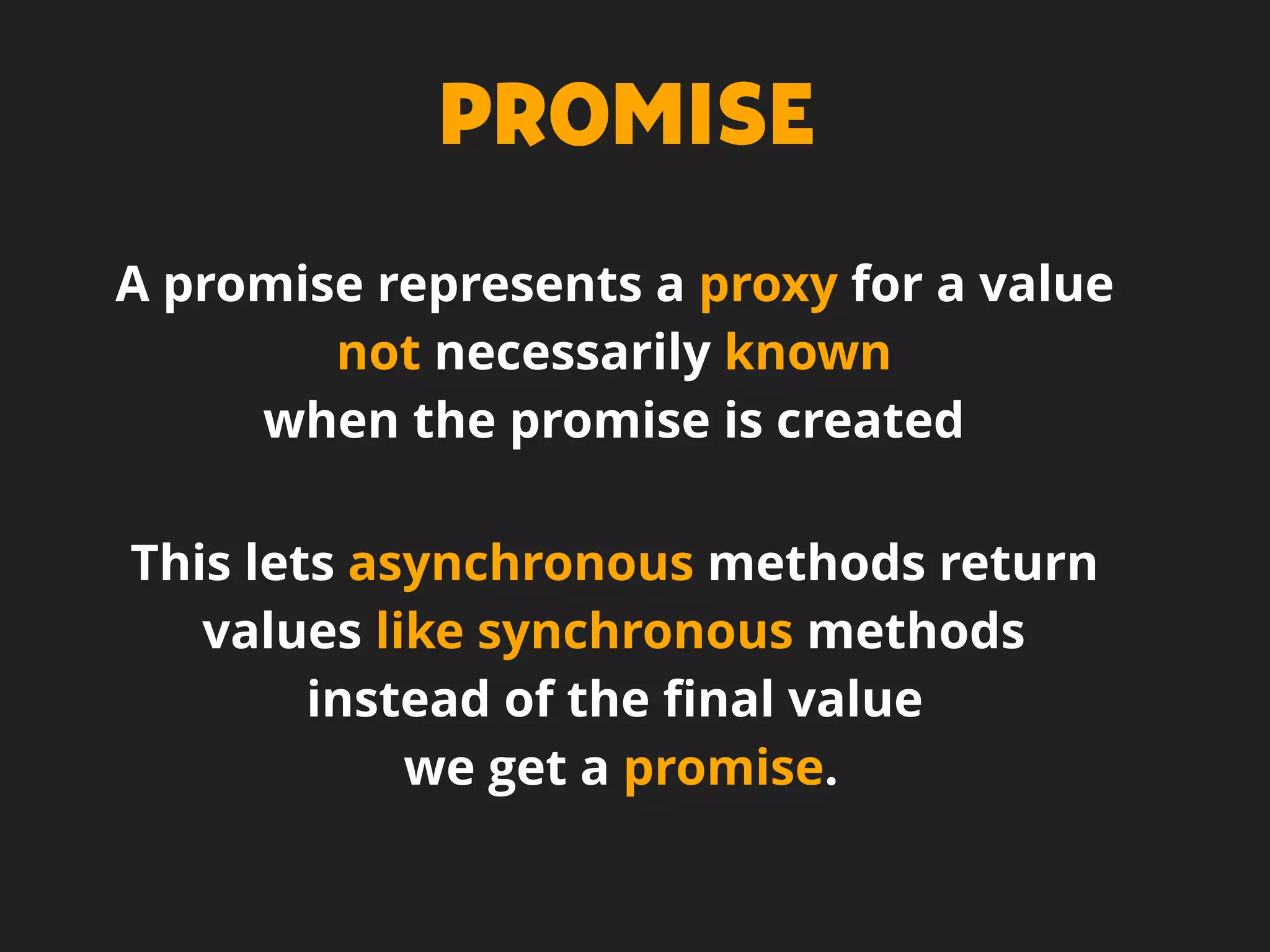 PROMISE
This lets asynchronous methods return
values like synchronous methods
instead of the ﬁnal value
we get a promise.
A promise represents a proxy for a value
not necessarily known
when the promise is created
 