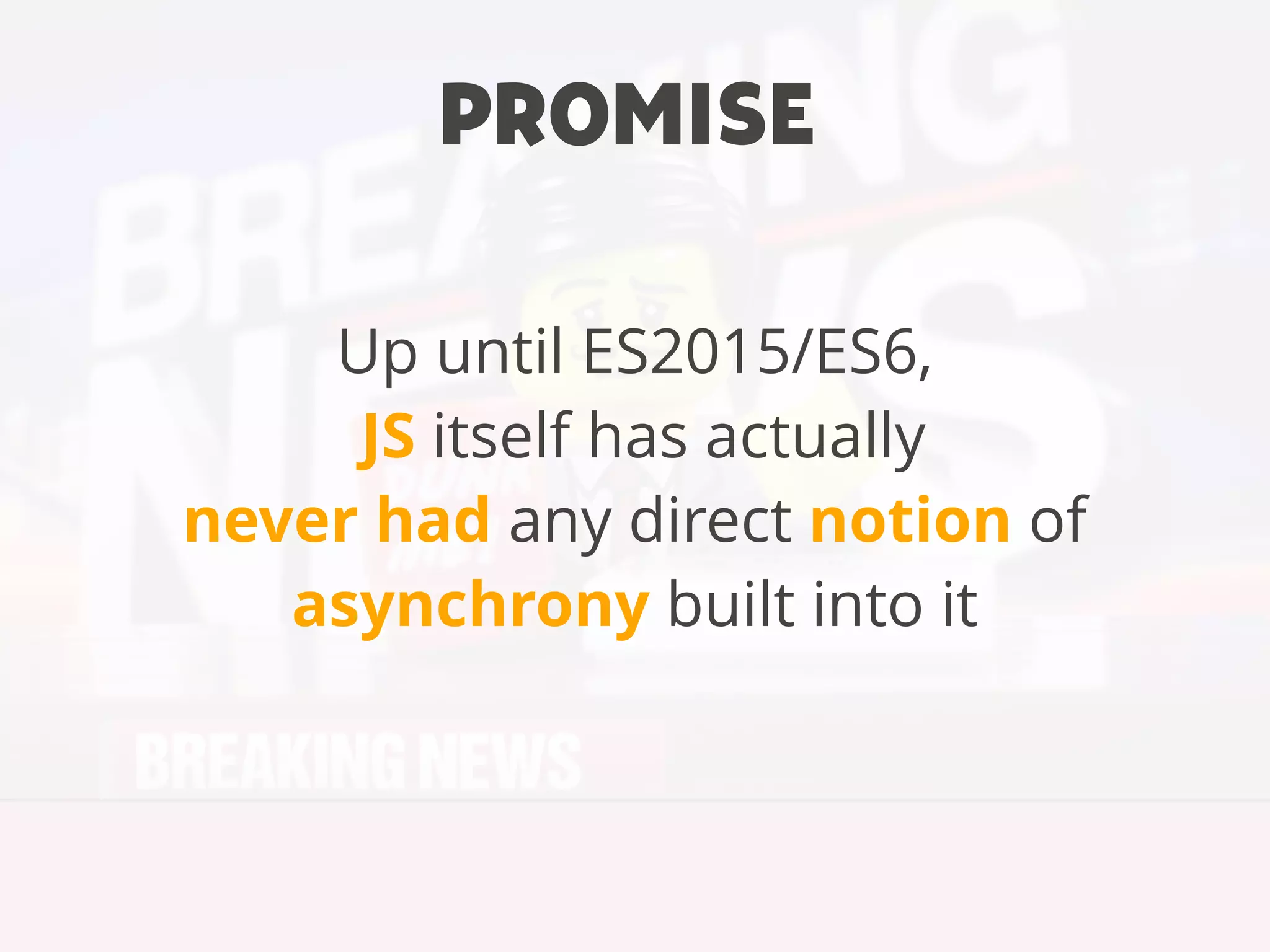 Up until ES2015/ES6,
JS itself has actually
never had any direct notion of
asynchrony built into it
PROMISE
 