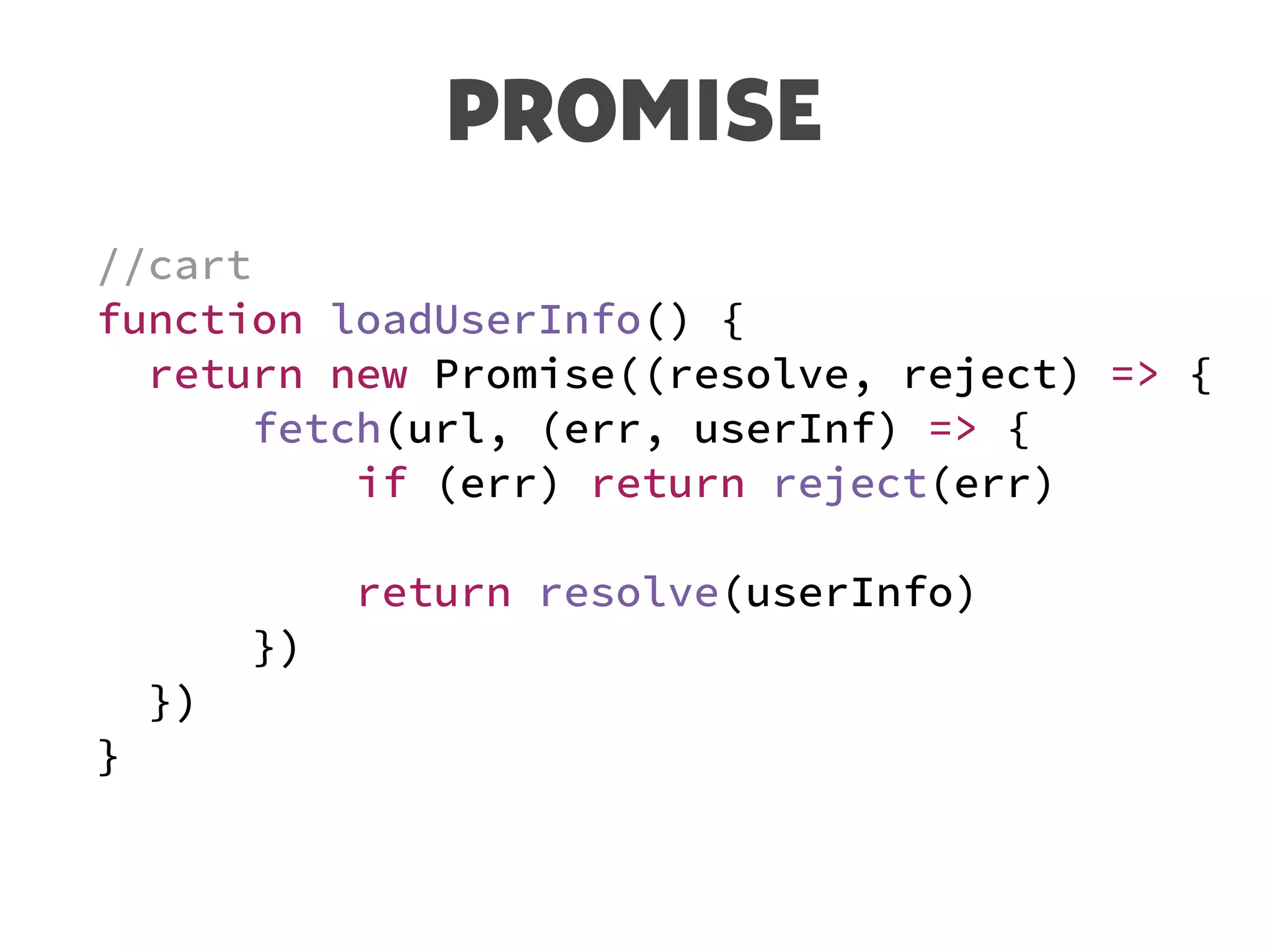 PROMISE
//cart
function loadUserInfo() {
return new Promise((resolve, reject) => {
fetch(url, (err, userInf) => {
if (err) return reject(err)
return resolve(userInfo)
})
})
}
 