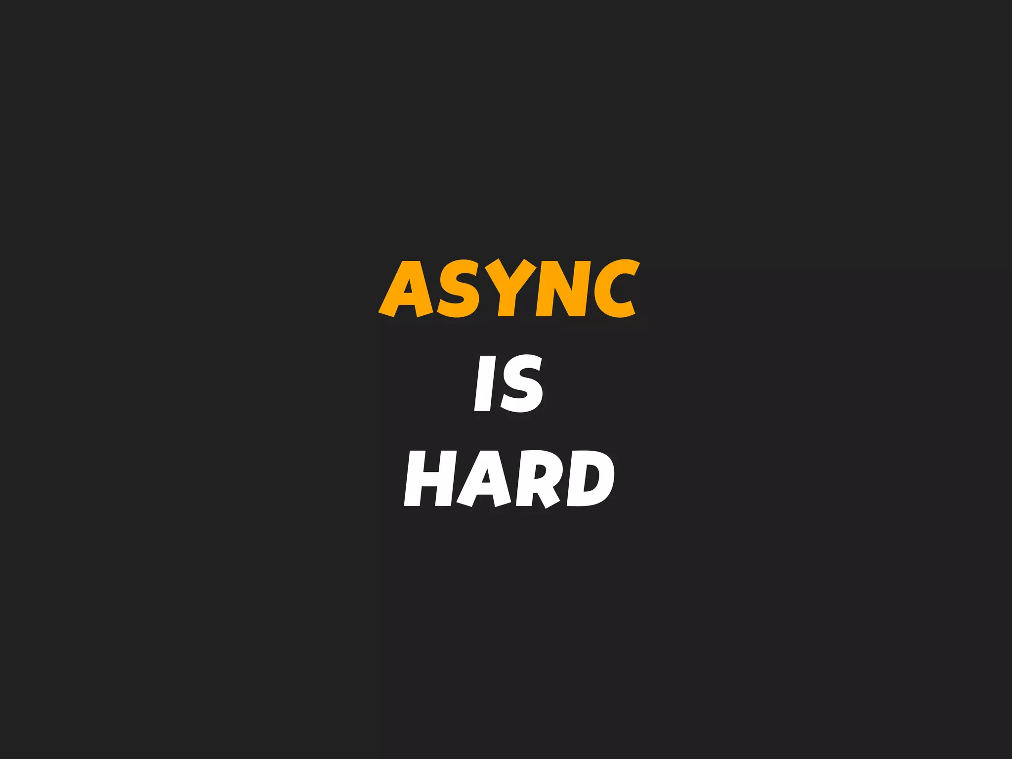 ASYNC
IS
HARD
 