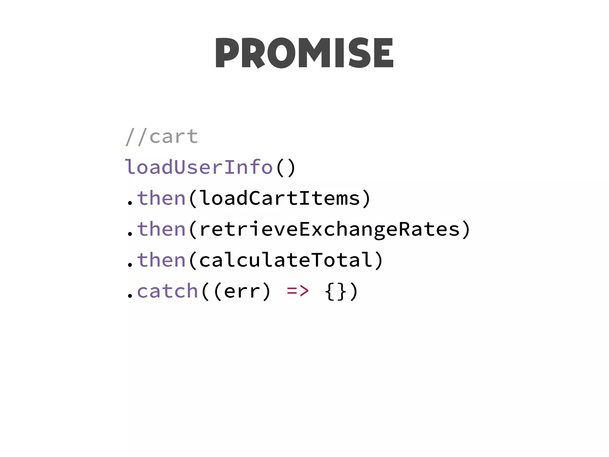 PROMISE
//cart
loadUserInfo()
.then(loadCartItems)
.then(retrieveExchangeRates)
.then(calculateTotal)
.catch((err) => {})
 