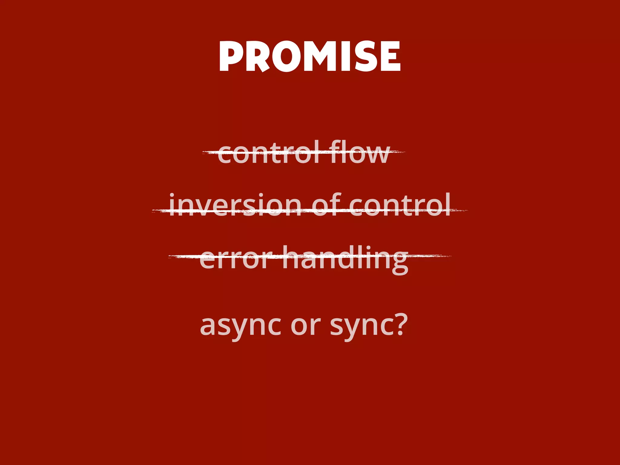 PROMISE
inversion of control
async or sync?
error handling
control ﬂow
 