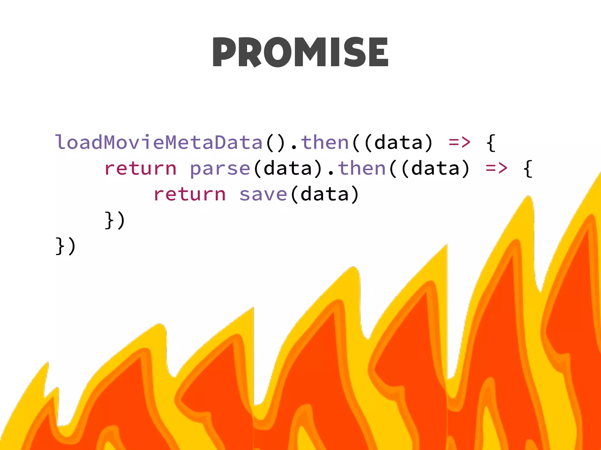 PROMISE
loadMovieMetaData().then((data) => {
return parse(data).then((data) => {
return save(data)
})
})
 