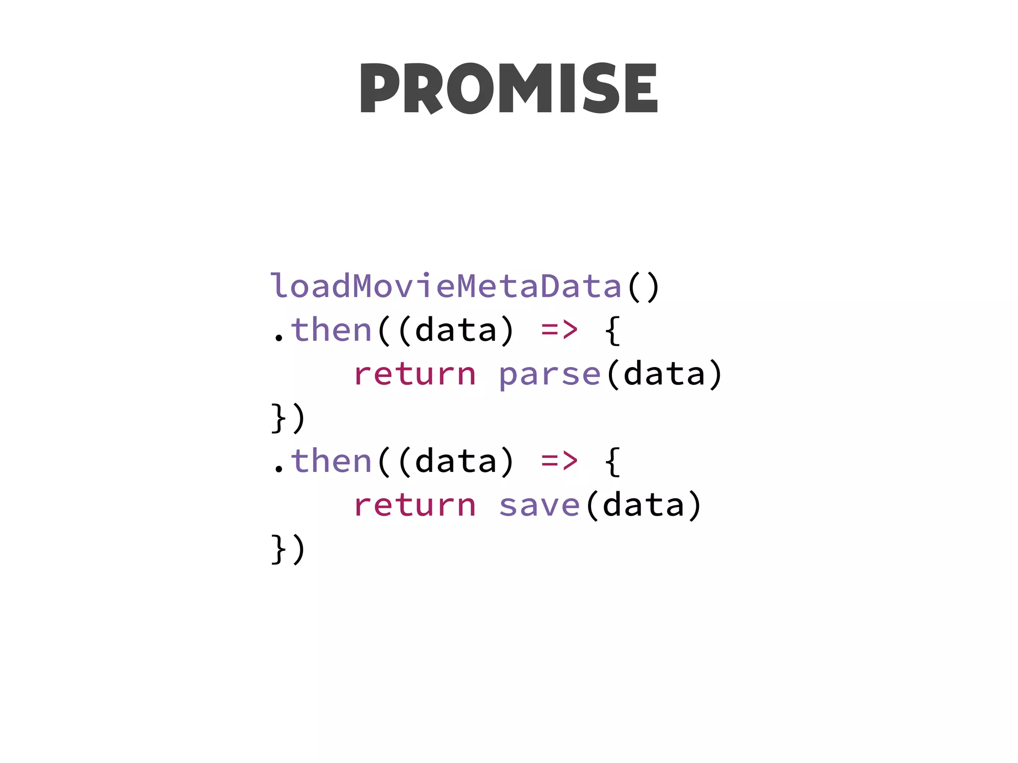 PROMISE
loadMovieMetaData()
.then((data) => {
return parse(data)
})
.then((data) => {
return save(data)
})
 