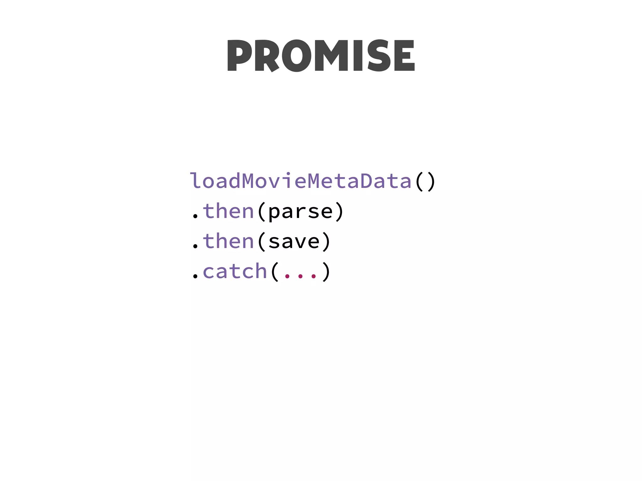 PROMISE
loadMovieMetaData()
.then(parse)
.then(save)
.catch(...)
 