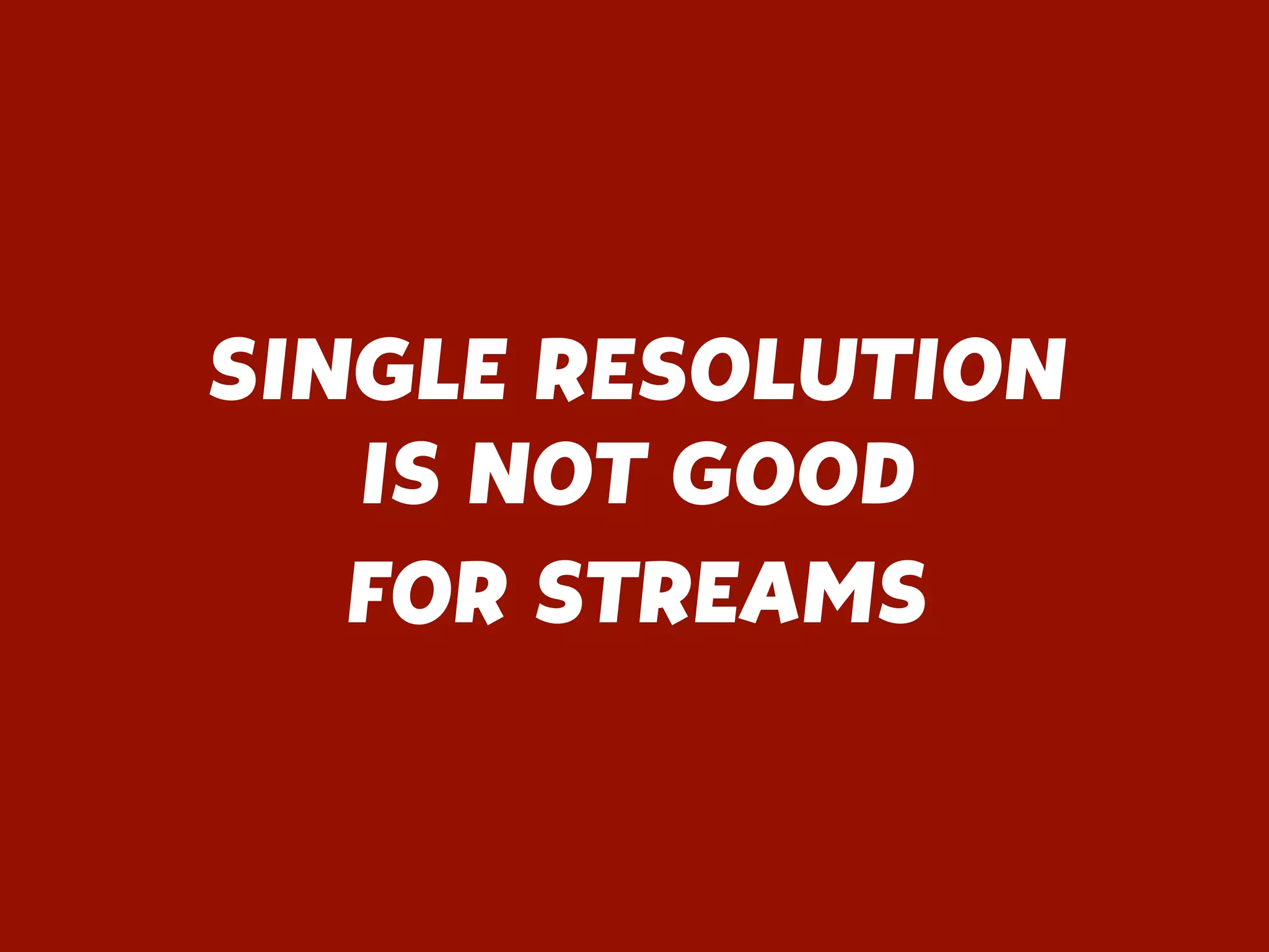 SINGLE RESOLUTION 
IS NOT GOOD
FOR STREAMS
 