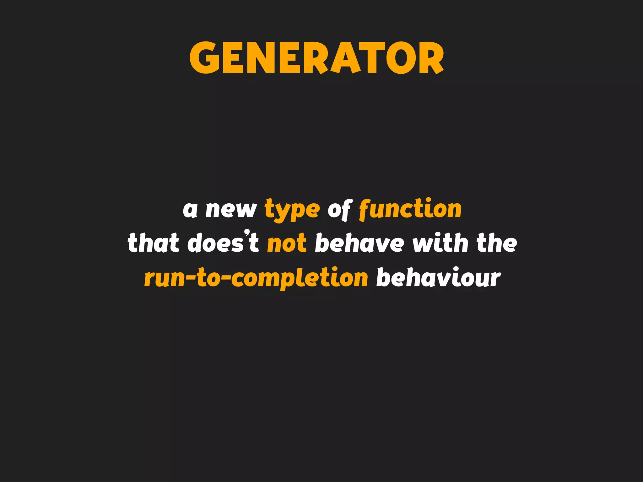 GENERATOR
a new type of function
that does’t not behave with the
run-to-completion behaviour
 