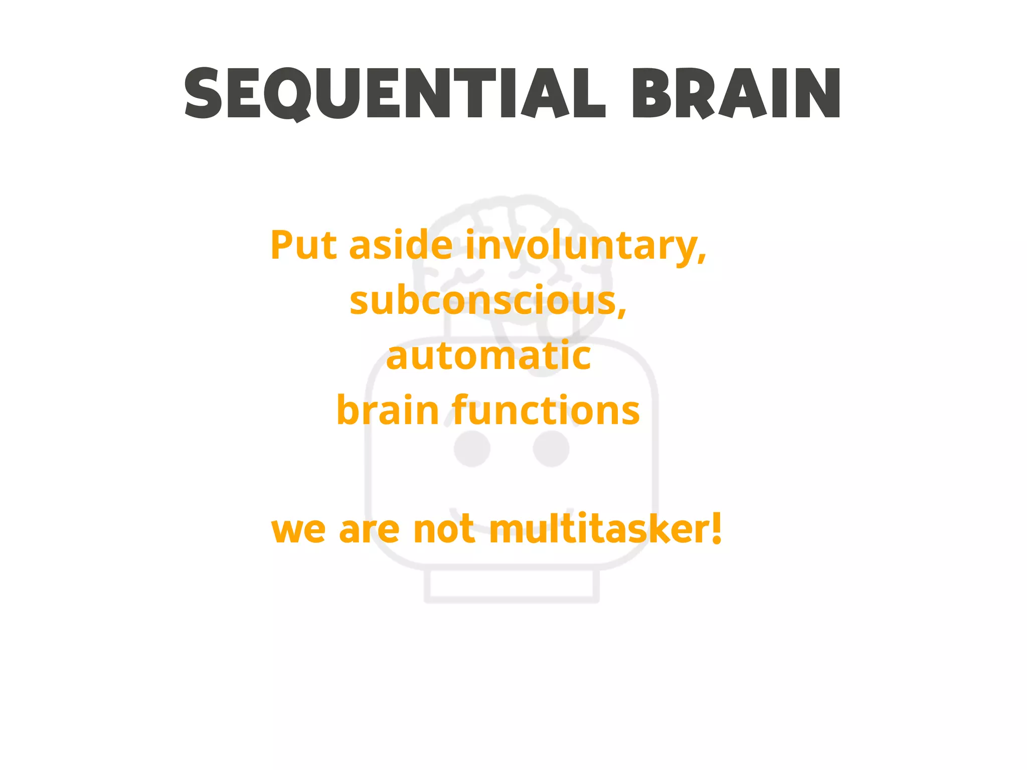SEQUENTIAL BRAIN
Put aside involuntary,
subconscious,
automatic
brain functions
we are not multitasker!
 