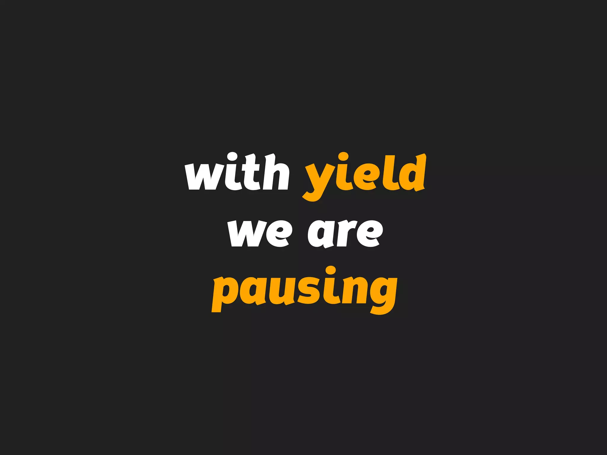 with yield
we are
pausing
 
