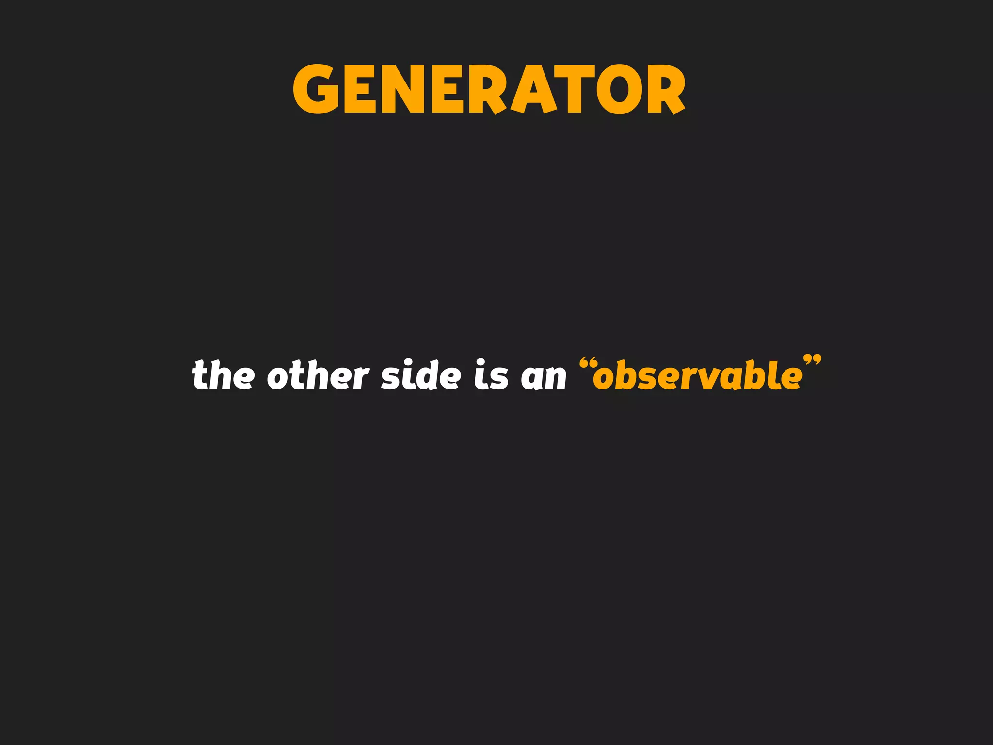 GENERATOR
the other side is an “observable”
 