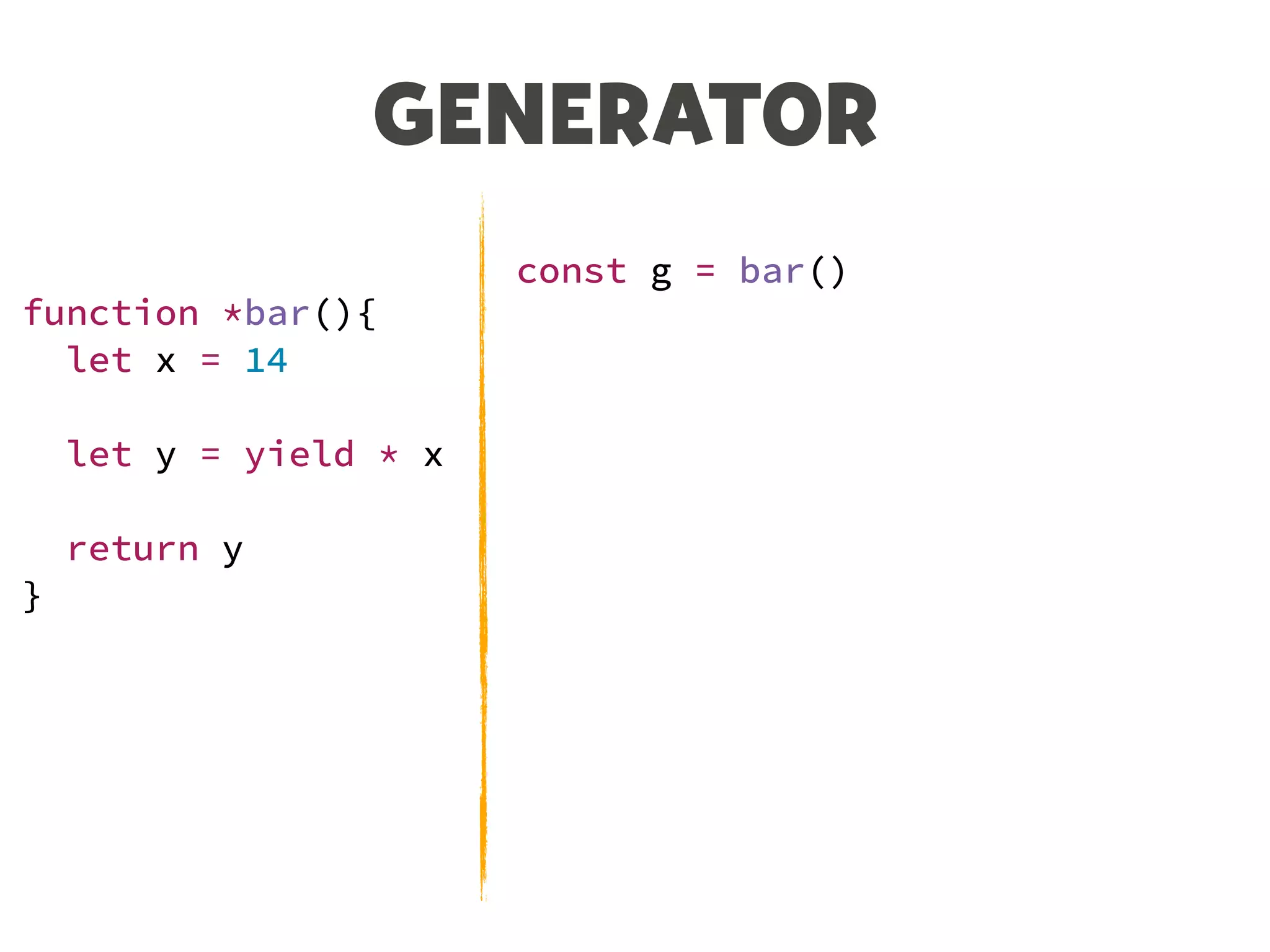 GENERATOR
function *bar(){
let x = 14
let y = yield * x
return y
}
const g = bar()
let n = g.next()
console.log(n)
//{value: undefined, done: false}
n = g.next(3)
console.log(n)
//{value: 42, done: true}
 