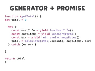 GENERATOR + PROMISE
function *getTotal() {
let total = 0
try {
const userInfo = yield loadUserInfo()
const cartItems = yield loadCartItems()
const exr = yield retrieveExchangeRates()
total = calculateTotal(userInfo, cartItems, exr)
} catch (error) {
}
return total
}
 
