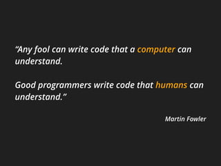 “Any fool can write code that a computer can
understand.
Good programmers write code that humans can
understand.”
Martin Fowler
 