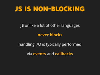 JS IS NON-BLOCKING
JS unlike a lot of other languages
never blocks
handling I/O is typically performed
via events and callbacks
 