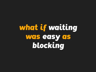 what if waiting
was easy as
blocking
 