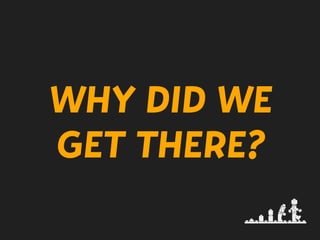 WHY DID WE
GET THERE?
 