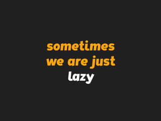 sometimes
we are just
lazy
 