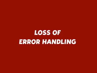LOSS OF
ERROR HANDLING
 