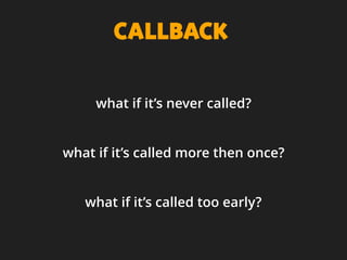 CALLBACK
what if it’s never called?
what if it’s called more then once?
what if it’s called too early?
 
