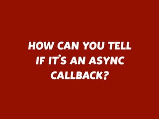 HOW CAN YOU TELL
IF IT’S AN ASYNC
CALLBACK?
 