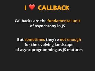 I ❤ CALLBACK
Callbacks are the fundamental unit
of asynchrony in JS
But sometimes they’re not enough
for the evolving landscape
of async programming as JS matures
 