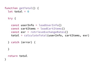JS unlike a lot of other languages
never blocks
handling I/O is typically performed
via events and callbacks
function getTotal() {
let total = 0
try {
const userInfo = loadUserInfo()
const cartItems = loadCartItems()
const exr = retrieveExchangeRates()
total = calculateTotal(userInfo, cartItems, exr)
} catch (error) {
}
return total
}
 