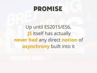 Up until ES2015/ES6,
JS itself has actually
never had any direct notion of
asynchrony built into it
PROMISE
 