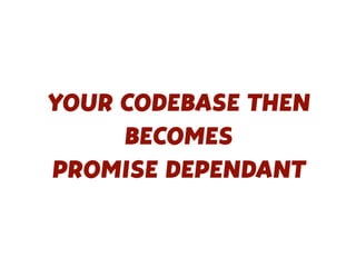 YOUR CODEBASE THEN
BECOMES
PROMISE DEPENDANT
 