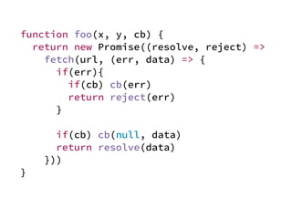 function foo(x, y, cb) {
return new Promise((resolve, reject) =>
fetch(url, (err, data) => {
if(err){
if(cb) cb(err)
return reject(err)
}
if(cb) cb(null, data)
return resolve(data)
}))
}
 