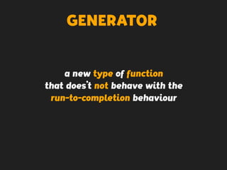 GENERATOR
a new type of function
that does’t not behave with the
run-to-completion behaviour
 