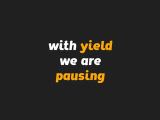 with yield
we are
pausing
 