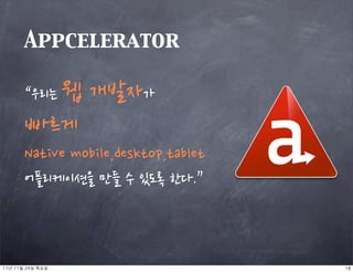 Appcelerator

        “우리는웹개발자가
        빠르게
        Nativemobile,desktop,tablet
        어플리케이션을만들수있도록한다.”



11년	 11월	 24일	 목요일                                          18
 
