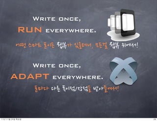 Write once,
              run everywhere.
            어떤스마트폰이든웹뷰가있을테니,모든걸웹뷰위에서!

                       Write once,
        adapt everywhere.
                        폰마다다른특이점/장점을받아들여서!


11년	 11월	 24일	 목요일                                                                              26
 