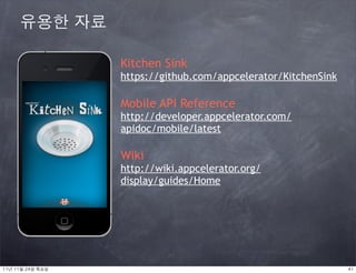 유용한 자료

                     Kitchen Sink
                     https://github.com/appcelerator/KitchenSink

                     Mobile API Reference
                     http://developer.appcelerator.com/
                     apidoc/mobile/latest

                     Wiki
                     http://wiki.appcelerator.org/
                     display/guides/Home




11년	 11월	 24일	 목요일                                                 41
 