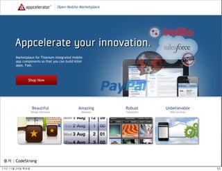 Open Mobile Marketplace




         Marketplace for Titanium-integrated mobile
         app components so that you can build killer
         apps. Fast.



                 Shop Now




                     Beautiful                    Amazing        Robust      Unbelievable
                     Design Elements                Modules      Templates     Web Services




 출처 : CodeStrong
11년	 11월	 24일	 목요일                                                                            53
 