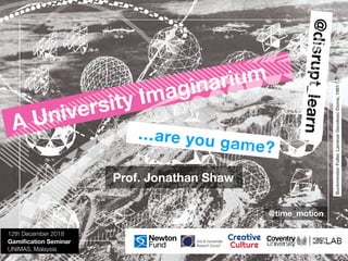 @disrupt_learn
…are you game?
A University Imaginarium
12th December 2018
Gamiﬁcation Seminar
UNIMAS, Malaysia
Creative
Culture
Prof. Jonathan Shaw
@time_motion
BuckminsterFuller,LaminarGeodesicDome,1981
 