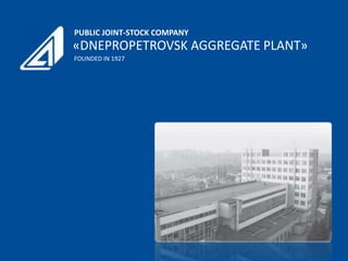 PUBLIC JOINT-STOCK COMPANY
«DNEPROPETROVSK AGGREGATE PLANT»
FOUNDED IN 1927
 