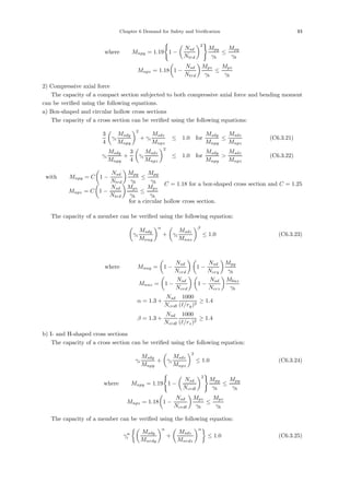 Chapter 6 Demand for Safety and Verification 93
where， Mnpy = 1.19

1 −

Nsd
Ntrd
2

Mpy
γb
≤
Mpy
γb
Mnpz = 1.18

1 −
Nsd
Ntrd

Mpz
γb
≤
Mpz
γb
2) Compressive axial force
The capacity of a compact section subjected to both compressive axial force and bending moment
can be veriﬁed using the following equations.
a) Box-shaped and circular hollow cross sections
The capacity of a cross section can be veriﬁed using the following equations:
3
4

γi
Msdy
Mnpy
2
+ γi
Msdz
Mnpz
≤ 1.0 for
Msdy
Mnpy
≤
Msdz
Mnpz
(C6.3.21)
γi
Msdy
Mnpy
+
3
4

γi
Msdz
Mnpz
2
≤ 1.0 for
Msdy
Mnpy

Msdz
Mnpz
(C6.3.22)
with， Mnpy = C

1 −
Nsd
Ntrd

Mpy
γb
≤
Mpy
γb
Mnpz = C

1 −
Nsd
Ntrd

Mpz
γb
≤
Mpz
γb
C = 1.18 for a box-shaped cross section and C = 1.25
for a circular hollow cross section.
The capacity of a member can be veriﬁed using the following equation:

γi
Msdy
Mnuy
α
+

γi
Msdz
Mnuz
β
≤ 1.0 (C6.3.23)
where， Mnuy =

1 −
Nsd
Ncrd
 
1 −
Nsd
Ncry

Mpy
γb
Mnuz =

1 −
Nsd
Ncrd
 
1 −
Nsd
Ncrz

Mbuz
γb
α = 1.3 +
Nsd
Ncrdl
1000
(/ry)2
≥ 1.4
β = 1.3 +
Nsd
Ncrdl
1000
(/rz)2
≥ 1.4
b) I- and H-shaped cross sections
The capacity of a cross section can be veriﬁed using the following equation:
γi
Msdy
Mnpy
+

γi
Msdz
Mnpz
2
≤ 1.0 (C6.3.24)
where， Mnpy = 1.19

1 −

Nsd
Ncrdl
2

Mpy
γb
≤
Mpy
γb
Mnpz = 1.18

1 −
Nsd
Ncrdl

Mpz
γb
≤
Mpz
γb
The capacity of a member can be veriﬁed using the following equation:
γα
i

Msdy
Mnrdy
α
+

Msdz
Mnrdz
α
≤ 1.0 (C6.3.25)
 