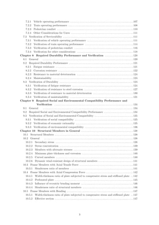 7.2.1 Vehicle operating performance . . . . . . . . . . . . . . . . . . . . . . . . . . . . . . . . . . . . . . . . . . . . . . . . . . . . . .107
7.2.2 Train operating performance . . . . . . . . . . . . . . . . . . . . . . . . . . . . . . . . . . . . . . . . . . . . . . . . . . . . . . . 108
7.2.3 Pedestrian comfort . . . . . . . . . . . . . . . . . . . . . . . . . . . . . . . . . . . . . . . . . . . . . . . . . . . . . . . . . . . . . . . . . 110
7.2.4 Other Considerations for Users . . . . . . . . . . . . . . . . . . . . . . . . . . . . . . . . . . . . . . . . . . . . . . . . . . . . . 111
7.3 Veriﬁcation of Serviceability . . . . . . . . . . . . . . . . . . . . . . . . . . . . . . . . . . . . . . . . . . . . . . . . . . . . . . . . . . . .111
7.3.1 Veriﬁcation of vehicle operating performance . . . . . . . . . . . . . . . . . . . . . . . . . . . . . . . . . . . . . . . 111
7.3.2 Veriﬁcation of train operating performance . . . . . . . . . . . . . . . . . . . . . . . . . . . . . . . . . . . . . . . . . 114
7.3.3 Veriﬁcation of pedestrian comfort . . . . . . . . . . . . . . . . . . . . . . . . . . . . . . . . . . . . . . . . . . . . . . . . . . 116
7.3.4 Veriﬁcation for other considerations . . . . . . . . . . . . . . . . . . . . . . . . . . . . . . . . . . . . . . . . . . . . . . . . 118
Chapter 8 Required Durability Performance and Verification . . . . . . . . . . . . . . . . . . . . . . . . 120
8.1 General . . . . . . . . . . . . . . . . . . . . . . . . . . . . . . . . . . . . . . . . . . . . . . . . . . . . . . . . . . . . . . . . . . . . . . . . . . . . . 120
8.2 Required Durability Performance . . . . . . . . . . . . . . . . . . . . . . . . . . . . . . . . . . . . . . . . . . . . . . . . . . . . . . .121
8.2.1 Fatigue resistance . . . . . . . . . . . . . . . . . . . . . . . . . . . . . . . . . . . . . . . . . . . . . . . . . . . . . . . . . . . . . . . . . . 121
8.2.2 Corrosion resistance . . . . . . . . . . . . . . . . . . . . . . . . . . . . . . . . . . . . . . . . . . . . . . . . . . . . . . . . . . . . . . . . 122
8.2.3 Resistance to material deterioration . . . . . . . . . . . . . . . . . . . . . . . . . . . . . . . . . . . . . . . . . . . . . . . . 124
8.2.4 Maintainability . . . . . . . . . . . . . . . . . . . . . . . . . . . . . . . . . . . . . . . . . . . . . . . . . . . . . . . . . . . . . . . . . . . . .124
8.3 Veriﬁcation of Durability . . . . . . . . . . . . . . . . . . . . . . . . . . . . . . . . . . . . . . . . . . . . . . . . . . . . . . . . . . . . . . . 124
8.3.1 Veriﬁcation of fatigue resistance . . . . . . . . . . . . . . . . . . . . . . . . . . . . . . . . . . . . . . . . . . . . . . . . . . . . 124
8.3.2 Veriﬁcation of resistance to steel corrosion . . . . . . . . . . . . . . . . . . . . . . . . . . . . . . . . . . . . . . . . . . 127
8.3.3 Veriﬁcation of resistance to material deterioration . . . . . . . . . . . . . . . . . . . . . . . . . . . . . . . . . . 130
8.3.4 Veriﬁcation of maintainability . . . . . . . . . . . . . . . . . . . . . . . . . . . . . . . . . . . . . . . . . . . . . . . . . . . . . . 131
Chapter 9 Required Social and Environmental Compatibility Performance and
Verification . . . . . . . . . . . . . . . . . . . . . . . . . . . . . . . . . . . . . . . . . . . . . . . . . . . . . . . . . . . . . . . . . . . 134
9.1 General . . . . . . . . . . . . . . . . . . . . . . . . . . . . . . . . . . . . . . . . . . . . . . . . . . . . . . . . . . . . . . . . . . . . . . . . . . . . . 134
9.2 Required Social and Environmental Compatibility Performance . . . . . . . . . . . . . . . . . . . . . . . . .134
9.3 Veriﬁcation of Social and Environmental Compatibility . . . . . . . . . . . . . . . . . . . . . . . . . . . . . . . . . 135
9.3.1 Veriﬁcation of social compatibility . . . . . . . . . . . . . . . . . . . . . . . . . . . . . . . . . . . . . . . . . . . . . . . . . .135
9.3.2 Veriﬁcation of economic rationality . . . . . . . . . . . . . . . . . . . . . . . . . . . . . . . . . . . . . . . . . . . . . . . . . 135
9.3.3 Veriﬁcation of environmental compatibility . . . . . . . . . . . . . . . . . . . . . . . . . . . . . . . . . . . . . . . . . 136
Chapter 10 Structural Members in General . . . . . . . . . . . . . . . . . . . . . . . . . . . . . . . . . . . . . . . . . . . . 138
10.1 Structural Members . . . . . . . . . . . . . . . . . . . . . . . . . . . . . . . . . . . . . . . . . . . . . . . . . . . . . . . . . . . . . . . . . . .138
10.2 General . . . . . . . . . . . . . . . . . . . . . . . . . . . . . . . . . . . . . . . . . . . . . . . . . . . . . . . . . . . . . . . . . . . . . . . . . . . . 138
10.2.1 Secondary stress . . . . . . . . . . . . . . . . . . . . . . . . . . . . . . . . . . . . . . . . . . . . . . . . . . . . . . . . . . . . . . . . . . 138
10.2.2 Stress concentration . . . . . . . . . . . . . . . . . . . . . . . . . . . . . . . . . . . . . . . . . . . . . . . . . . . . . . . . . . . . . . .139
10.2.3 Members with alternate stresses . . . . . . . . . . . . . . . . . . . . . . . . . . . . . . . . . . . . . . . . . . . . . . . . . . .139
10.2.4 Minimum plate thickness and corrosion . . . . . . . . . . . . . . . . . . . . . . . . . . . . . . . . . . . . . . . . . . . .140
10.2.5 Curved members . . . . . . . . . . . . . . . . . . . . . . . . . . . . . . . . . . . . . . . . . . . . . . . . . . . . . . . . . . . . . . . . . . 140
10.2.6 Dynamic wind-resistant design of structural members . . . . . . . . . . . . . . . . . . . . . . . . . . . . . .141
10.3 Frame Members with Axial Tensile Force . . . . . . . . . . . . . . . . . . . . . . . . . . . . . . . . . . . . . . . . . . . . . .141
10.3.1 Slenderness ratio of members . . . . . . . . . . . . . . . . . . . . . . . . . . . . . . . . . . . . . . . . . . . . . . . . . . . . . .141
10.4 Frame Members with Axial Compression Force . . . . . . . . . . . . . . . . . . . . . . . . . . . . . . . . . . . . . . . . 142
10.4.1 Width-thickness ratio of plate subjected to compressive stress and stiﬀened plate . . 142
10.4.2 Perforated plate . . . . . . . . . . . . . . . . . . . . . . . . . . . . . . . . . . . . . . . . . . . . . . . . . . . . . . . . . . . . . . . . . . .145
10.4.3 Inﬂuence of eccentric bending moment . . . . . . . . . . . . . . . . . . . . . . . . . . . . . . . . . . . . . . . . . . . . 146
10.4.4 Slenderness ratio of structural members . . . . . . . . . . . . . . . . . . . . . . . . . . . . . . . . . . . . . . . . . . . 146
10.5 Frame Members with Bending . . . . . . . . . . . . . . . . . . . . . . . . . . . . . . . . . . . . . . . . . . . . . . . . . . . . . . . . .147
10.5.1 Width-thickness ratio of plate subjected to compressive stress and stiﬀened plate . . 147
10.5.2 Eﬀective section . . . . . . . . . . . . . . . . . . . . . . . . . . . . . . . . . . . . . . . . . . . . . . . . . . . . . . . . . . . . . . . . . . .147
（3）
 