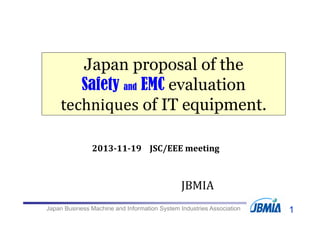 Japan Business Machine and Information System Industries Association
JBMIA
Japan proposal of the
Safety and EMC evaluation
techniques of IT equipment.
2013‐11‐19 JSC/EEE	meeting
1
 