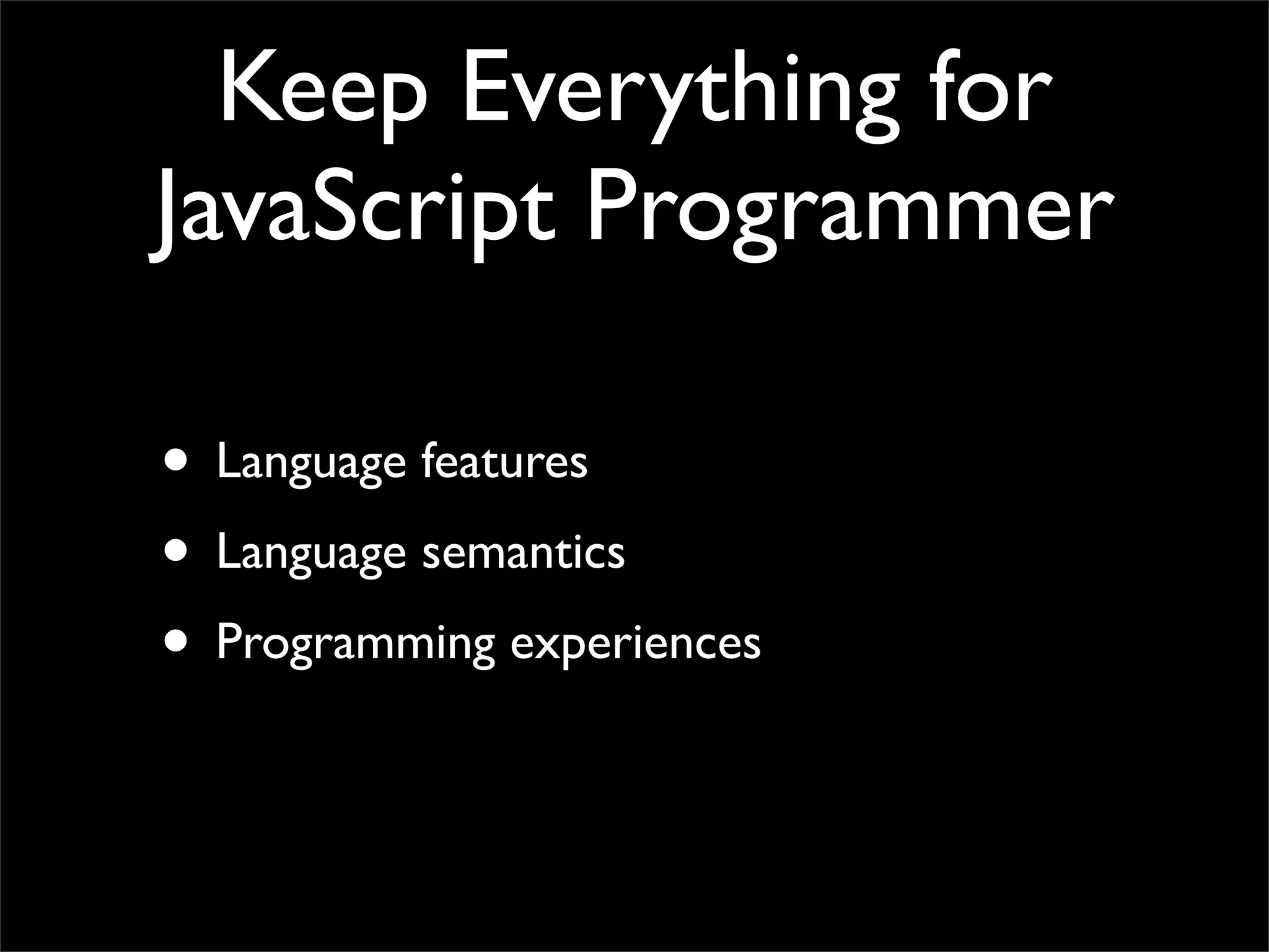 Keep Everything for
JavaScript Programmer

• Language features
• Language semantics
• Programming experiences
 