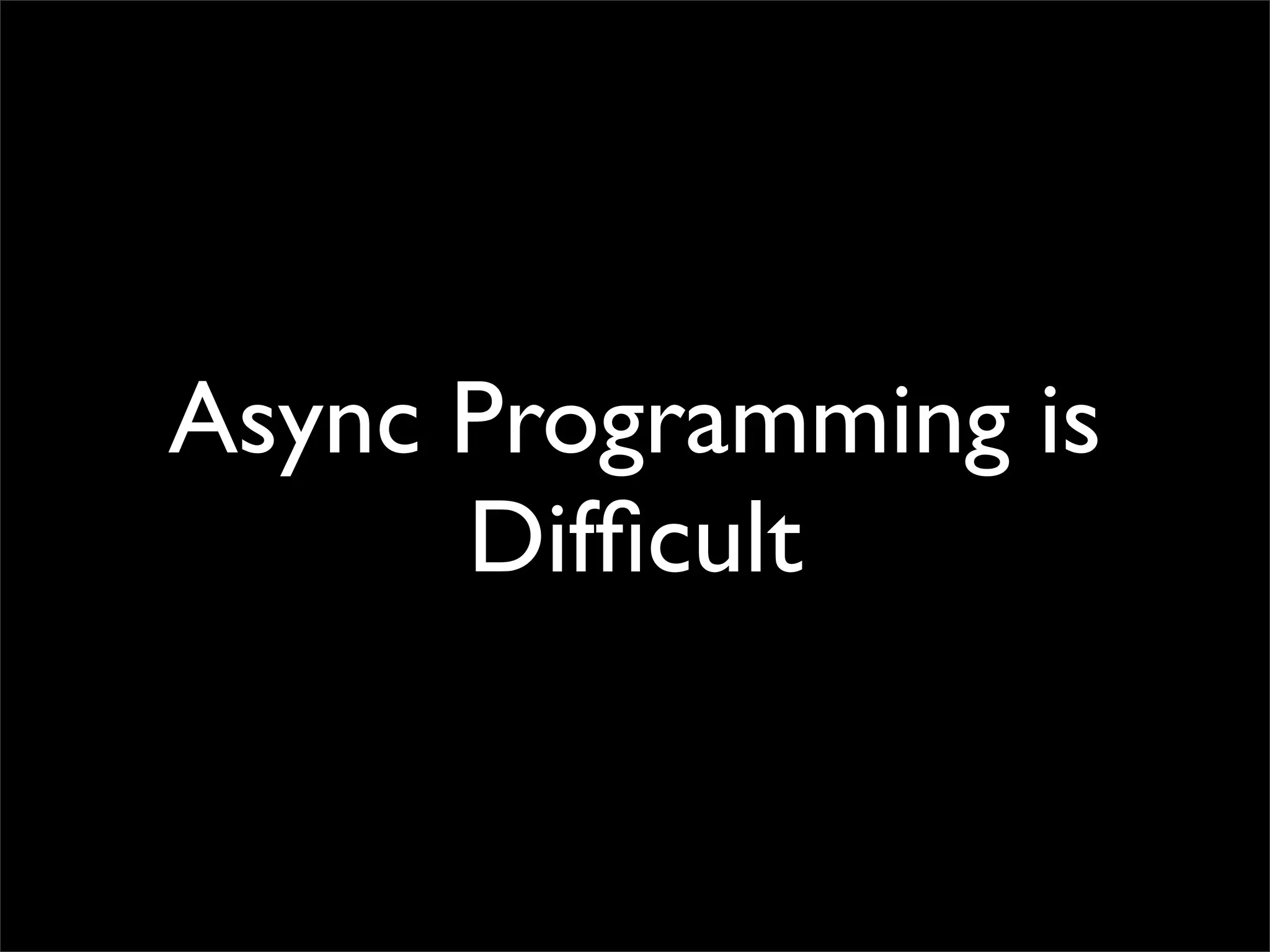 Async Programming is
      Difﬁcult
 