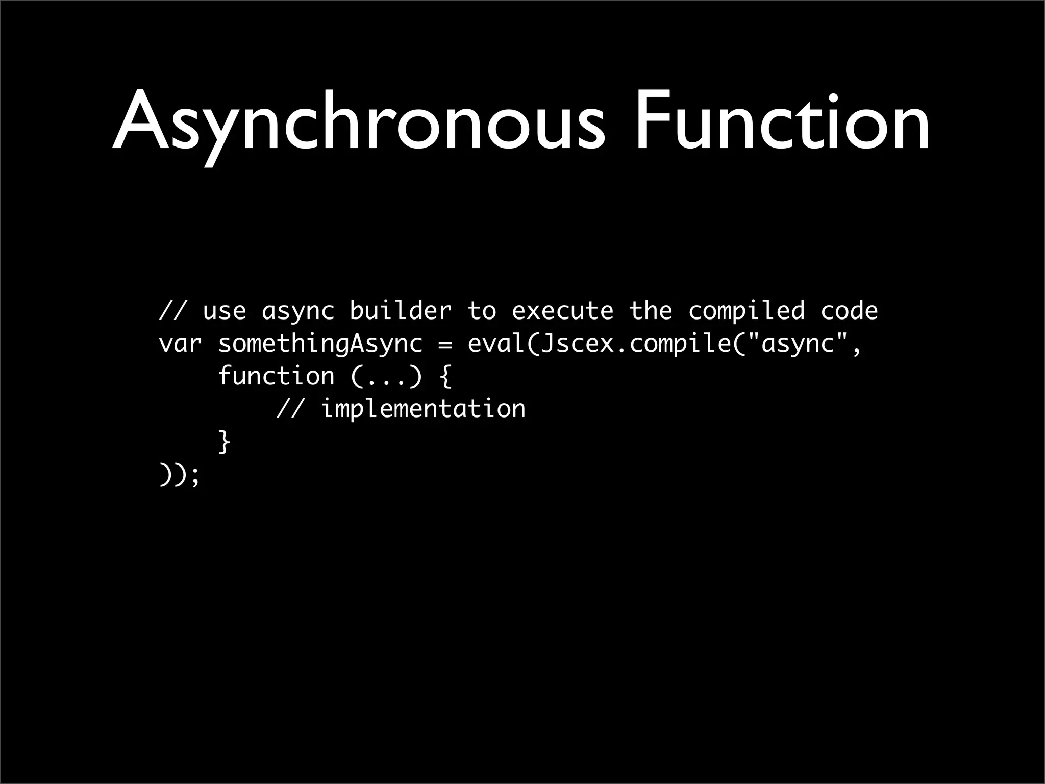Asynchronous Function
 // use async builder to execute the compiled code
 var somethingAsync = eval(Jscex.compile("async",
     function (...) {
         // implementation
     }
 ));
 