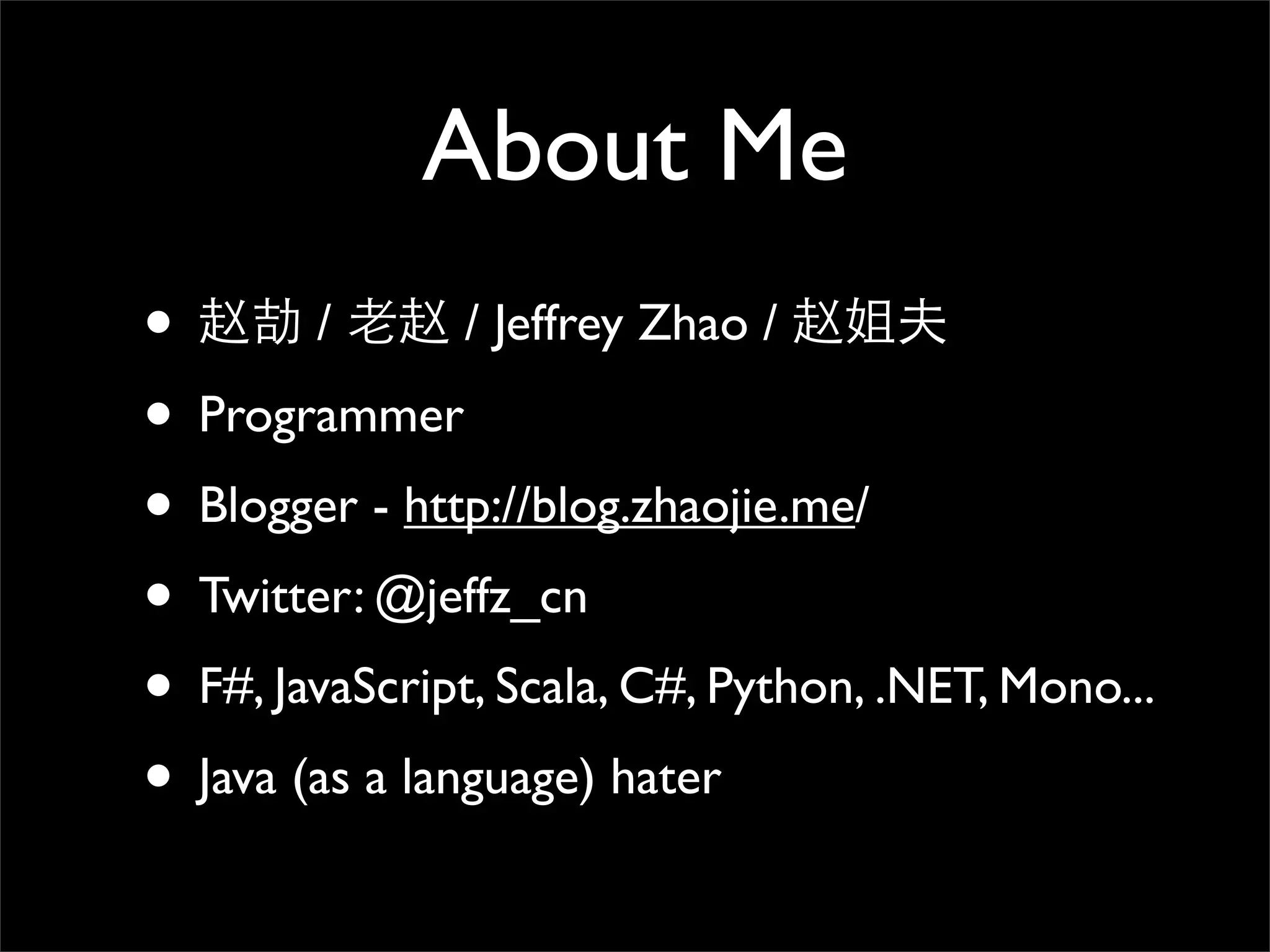 About Me
•       /       / Jeffrey Zhao /

• Programmer
• Blogger - http://blog.zhaojie.me/
• Twitter: @jeffz_cn
• F#, JavaScript, Scala, C#, Python, .NET, Mono...
• Java (as a language) hater
 