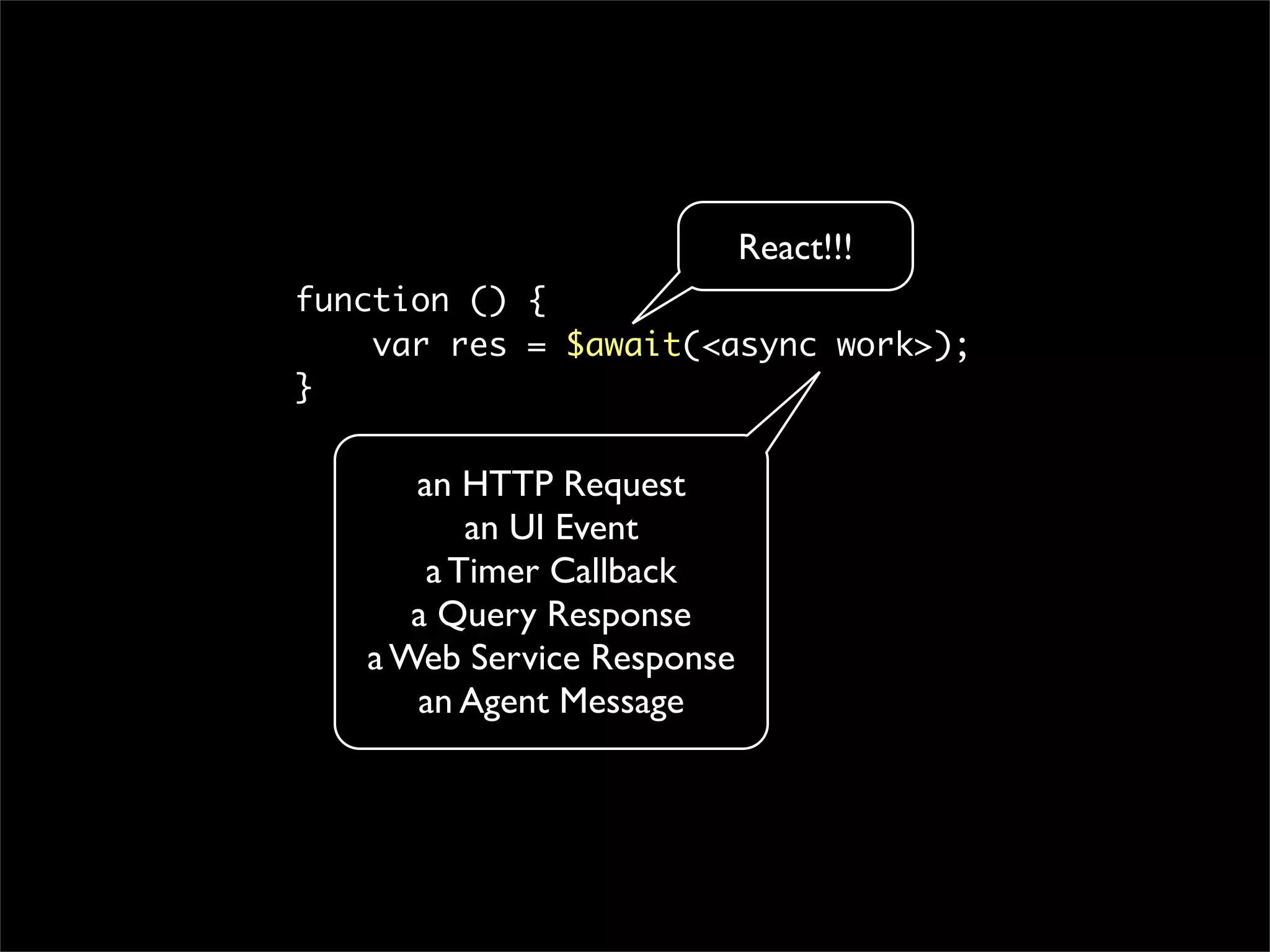 React!!!
function () {
    var res = $await(<async work>);
}


      an HTTP Request
          an UI Event
       a Timer Callback
      a Query Response
   a Web Service Response
      an Agent Message
 