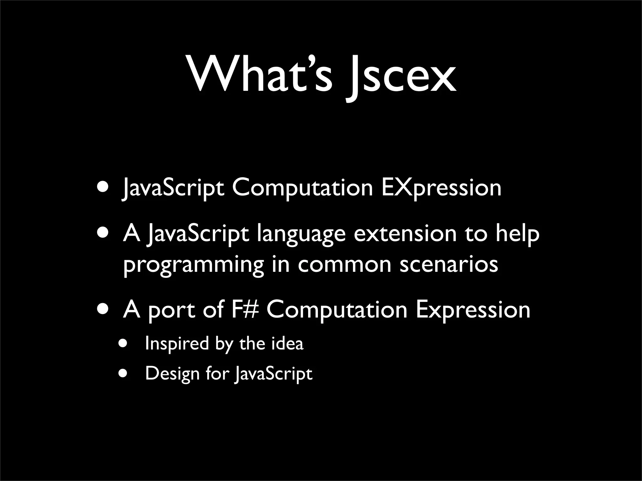 What’s Jscex

• JavaScript Computation EXpression
• A JavaScript language extension to help
  programming in common scenarios
• A port of F# Computation Expression
  •   Inspired by the idea
  •   Design for JavaScript
 