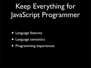 Keep Everything for
JavaScript Programmer

• Language features
• Language semantics
• Programming experiences
 