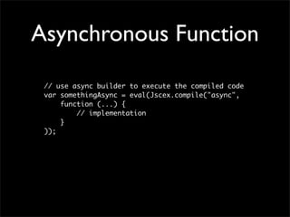 Asynchronous Function
 // use async builder to execute the compiled code
 var somethingAsync = eval(Jscex.compile("async",
     function (...) {
         // implementation
     }
 ));
 