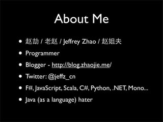 About Me
•       /       / Jeffrey Zhao /

• Programmer
• Blogger - http://blog.zhaojie.me/
• Twitter: @jeffz_cn
• F#, JavaScript, Scala, C#, Python, .NET, Mono...
• Java (as a language) hater
 