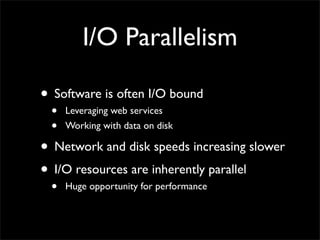 I/O Parallelism

• Software is often I/O bound
 •   Leveraging web services
 •   Working with data on disk

• Network and disk speeds increasing slower
• I/O resources are inherently parallel
 •   Huge opportunity for performance
 